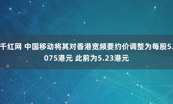 千红网 中国移动将其对香港宽频要约价调整为每股5.075港元 此前为5.23港元