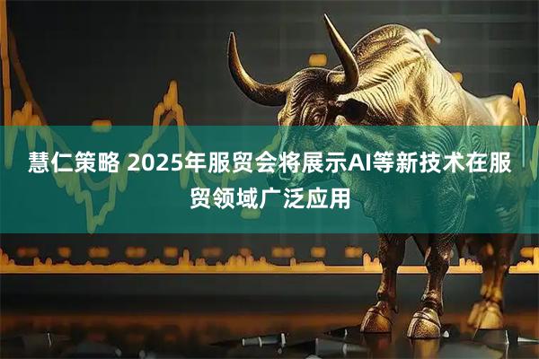 慧仁策略 2025年服贸会将展示AI等新技术在服贸领域广泛应用