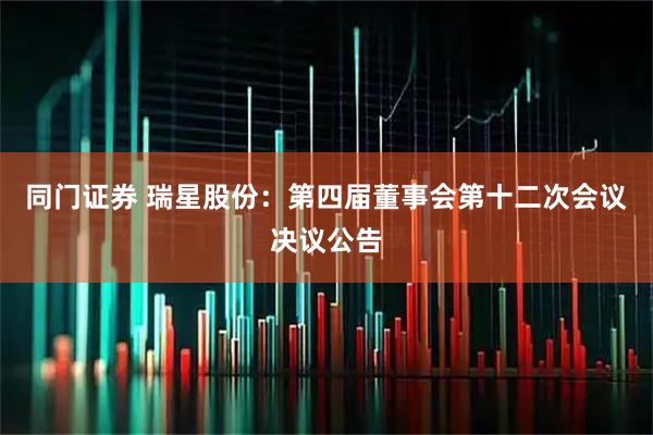 同门证券 瑞星股份：第四届董事会第十二次会议决议公告