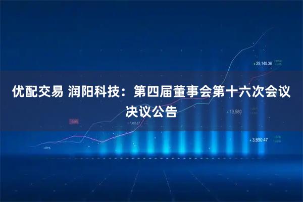 优配交易 润阳科技：第四届董事会第十六次会议决议公告
