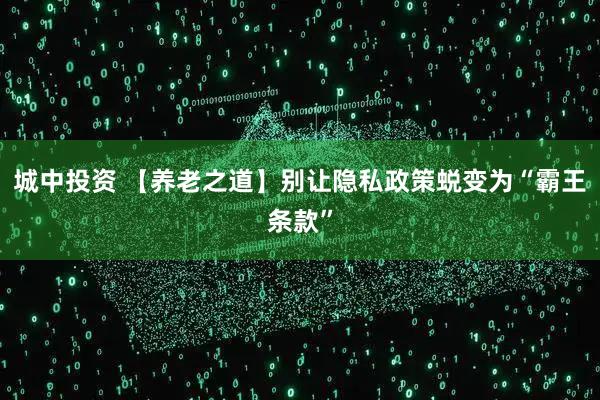 城中投资 【养老之道】别让隐私政策蜕变为“霸王条款”