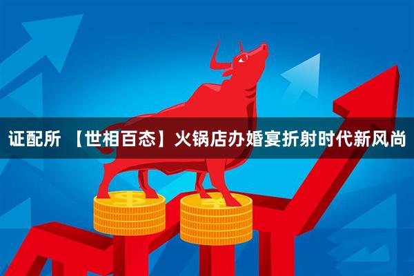 证配所 【世相百态】火锅店办婚宴折射时代新风尚