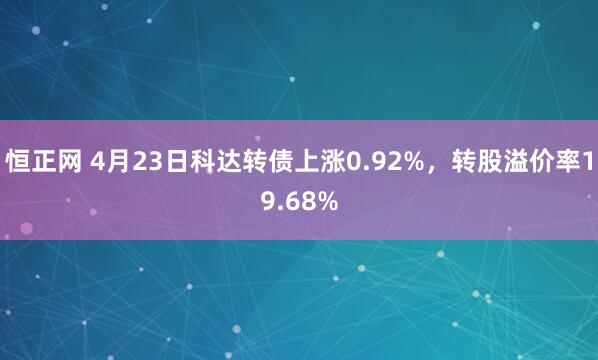 恒正网 4月23日科达转债上涨0.92%，转股溢价率19.68%