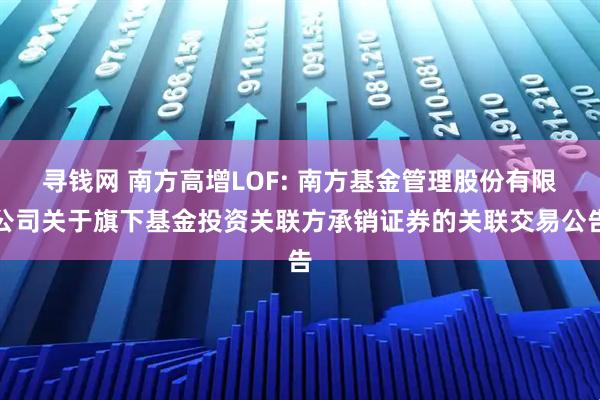 寻钱网 南方高增LOF: 南方基金管理股份有限公司关于旗下基金投资关联方承销证券的关联交易公告