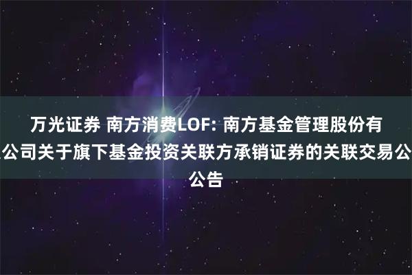 万光证券 南方消费LOF: 南方基金管理股份有限公司关于旗下基金投资关联方承销证券的关联交易公告