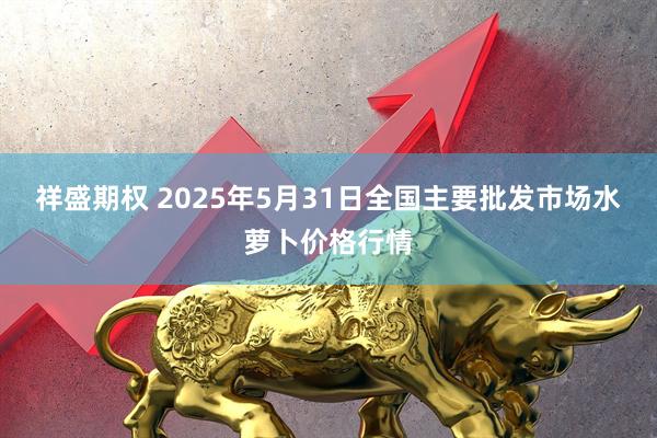 祥盛期权 2025年5月31日全国主要批发市场水萝卜价格行情