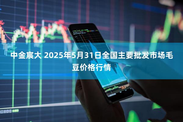 中金宸大 2025年5月31日全国主要批发市场毛豆价格行情