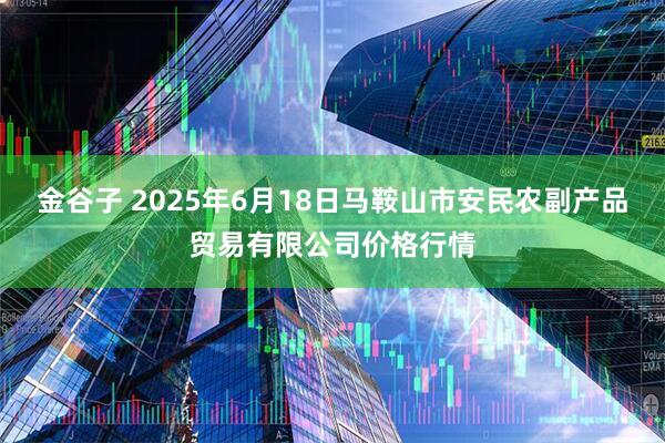 金谷子 2025年6月18日马鞍山市安民农副产品贸易有限公司价格行情