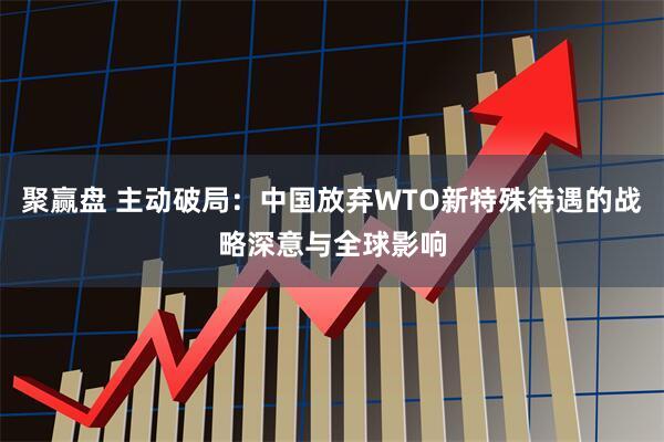 聚赢盘 主动破局：中国放弃WTO新特殊待遇的战略深意与全球影响
