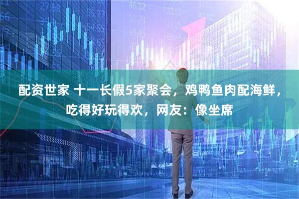 配资世家 十一长假5家聚会，鸡鸭鱼肉配海鲜，吃得好玩得欢，网友：像坐席