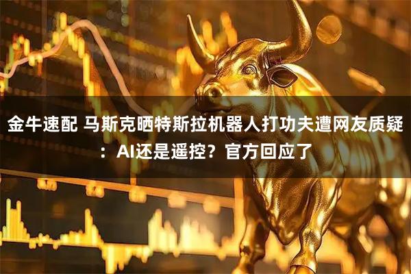 金牛速配 马斯克晒特斯拉机器人打功夫遭网友质疑：AI还是遥控？官方回应了
