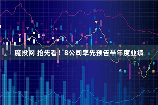 魔投网 抢先看！8公司率先预告半年度业绩