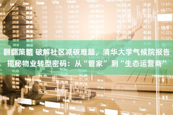 翻翻策略 破解社区减碳难题，清华大学气候院报告揭秘物业转型密码：从“管家” 到“生态运营商”