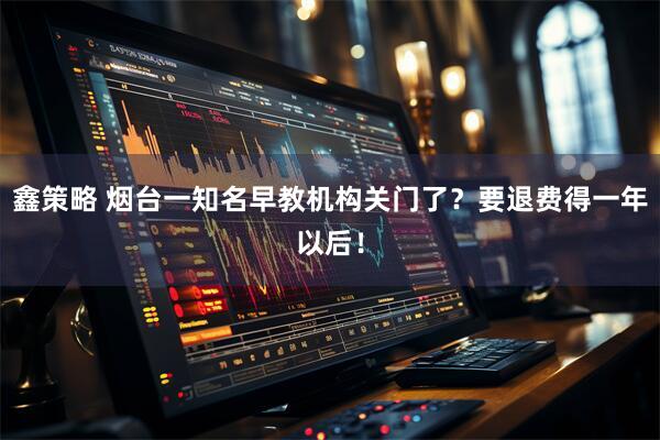 鑫策略 烟台一知名早教机构关门了？要退费得一年以后！