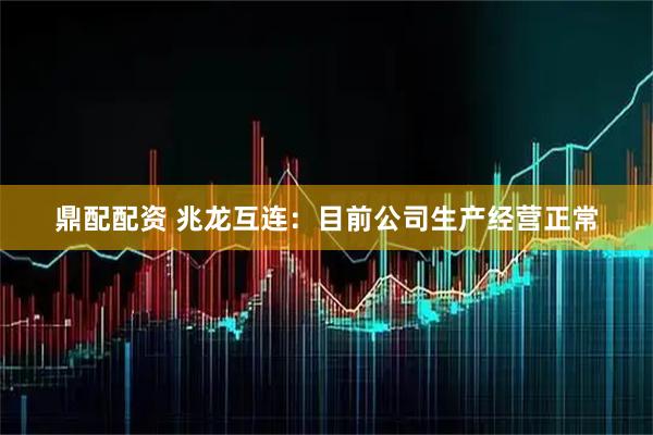 鼎配配资 兆龙互连：目前公司生产经营正常