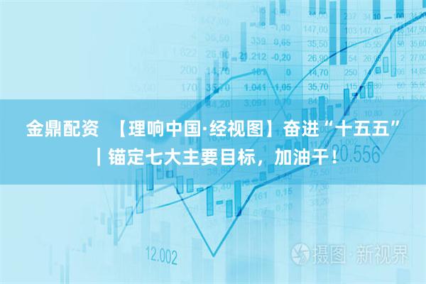 金鼎配资  【理响中国·经视图】奋进“十五五”｜锚定七大主要目标，加油干！
