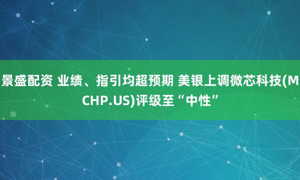 景盛配资 业绩、指引均超预期 美银上调微芯科技(MCHP.US)评级至“中性”