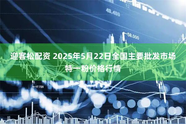 迎客松配资 2025年5月22日全国主要批发市场特一粉价格行情