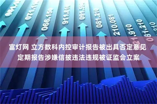 富灯网 立方数科内控审计报告被出具否定意见 定期报告涉嫌信披违法违规被证监会立案