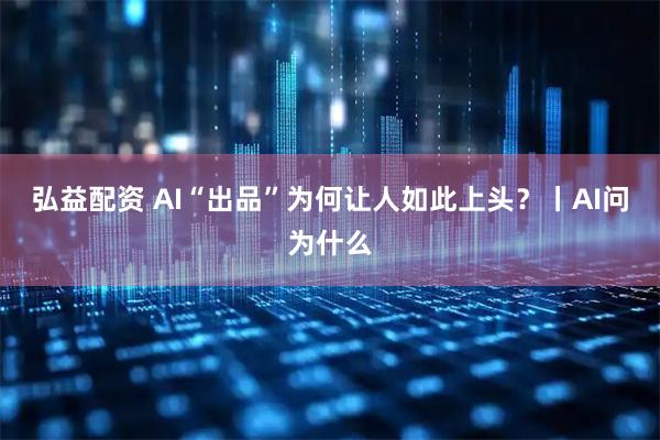 弘益配资 AI“出品”为何让人如此上头？丨AI问为什么