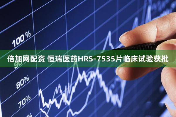 倍加网配资 恒瑞医药HRS-7535片临床试验获批
