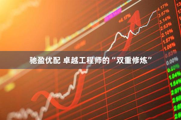 驰盈优配 卓越工程师的“双重修炼”