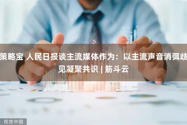 策略宝 人民日报谈主流媒体作为：以主流声音消弭歧见凝聚共识 | 筋斗云