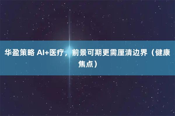 华盈策略 AI+医疗，前景可期更需厘清边界（健康焦点）