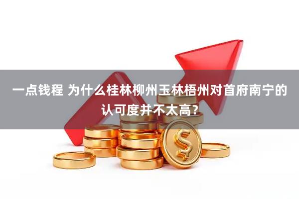 一点钱程 为什么桂林柳州玉林梧州对首府南宁的认可度并不太高？