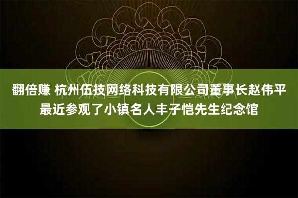 翻倍赚 杭州伍技网络科技有限公司董事长赵伟平最近参观了小镇名人丰子恺先生纪念馆