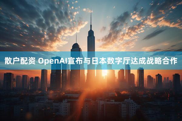 散户配资 OpenAI宣布与日本数字厅达成战略合作