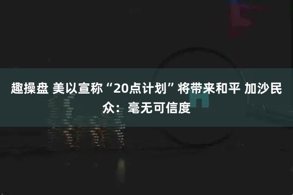 趣操盘 美以宣称“20点计划”将带来和平 加沙民众：毫无可信度