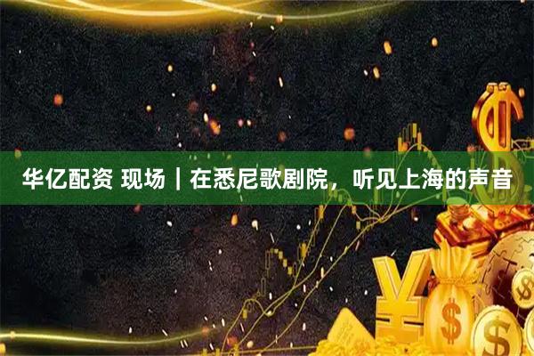 华亿配资 现场｜在悉尼歌剧院，听见上海的声音