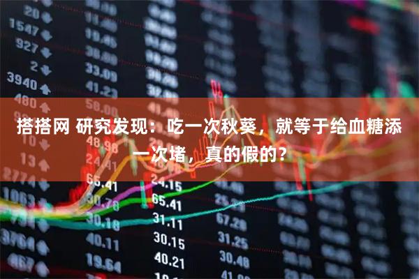 搭搭网 研究发现：吃一次秋葵，就等于给血糖添一次堵，真的假的？