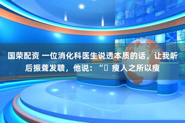 国荣配资 一位消化科医生说透本质的话，让我听后振聋发聩，他说：“​瘦人之所以瘦