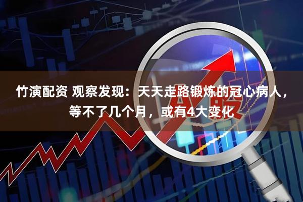 竹演配资 观察发现：天天走路锻炼的冠心病人，等不了几个月，或有4大变化