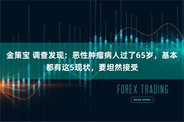 金策宝 调查发现：恶性肿瘤病人过了65岁，基本都有这5现状，要坦然接受